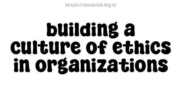 building-a-culture-of-ethics-in-organizations