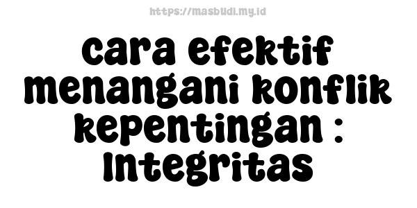 cara efektif menangani konflik kepentingan : Integritas