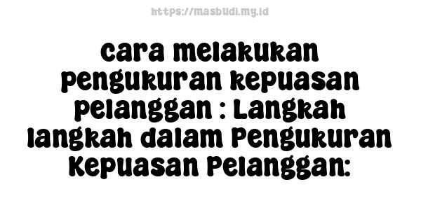 cara melakukan pengukuran kepuasan pelanggan : Langkah-langkah dalam Pengukuran Kepuasan Pelanggan: