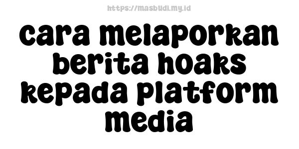 cara melaporkan berita hoaks kepada platform media