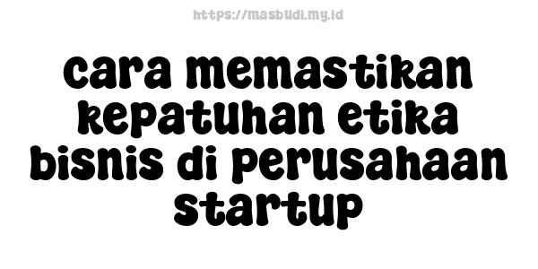 cara memastikan kepatuhan etika bisnis di perusahaan startup