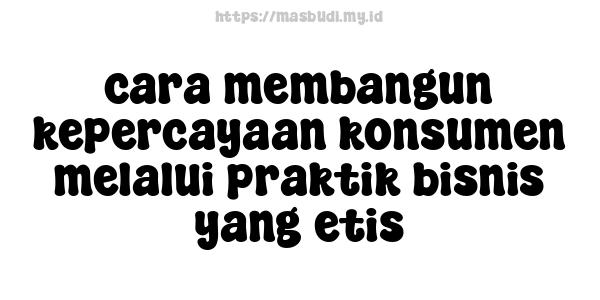 cara membangun kepercayaan konsumen melalui praktik bisnis yang etis