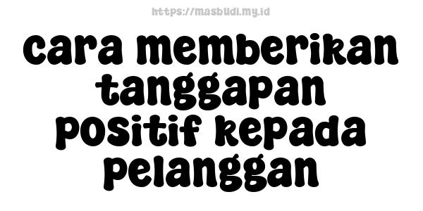 cara memberikan tanggapan positif kepada pelanggan