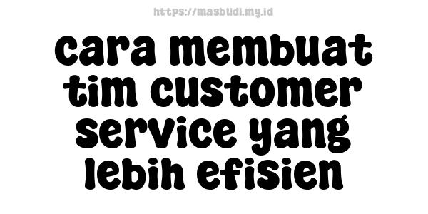 cara membuat tim customer service yang lebih efisien