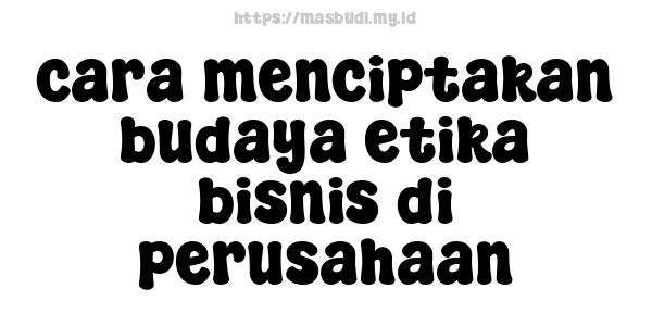 cara menciptakan budaya etika bisnis di perusahaan