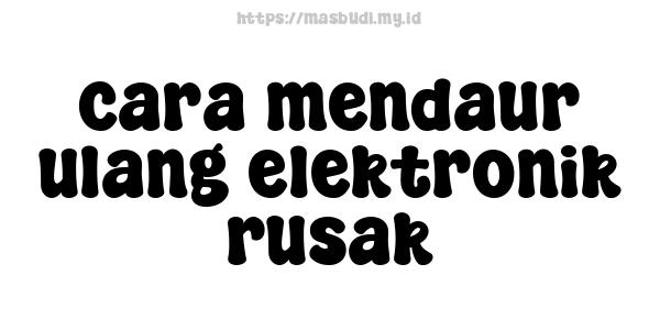 cara mendaur ulang elektronik rusak