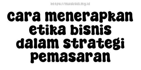 cara menerapkan etika bisnis dalam strategi pemasaran