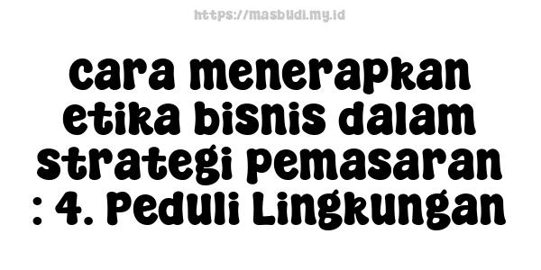 cara menerapkan etika bisnis dalam strategi pemasaran : 4. Peduli Lingkungan