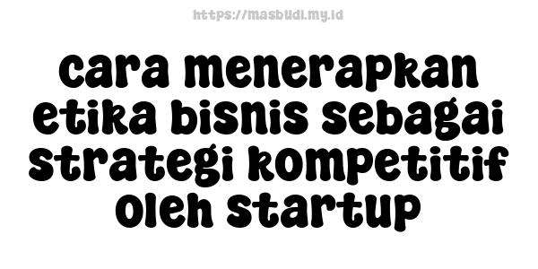 cara menerapkan etika bisnis sebagai strategi kompetitif oleh startup