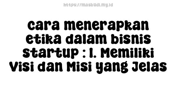 cara menerapkan etika dalam bisnis startup : 1. Memiliki Visi dan Misi yang Jelas