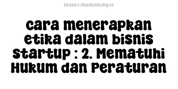 cara menerapkan etika dalam bisnis startup : 2. Mematuhi Hukum dan Peraturan