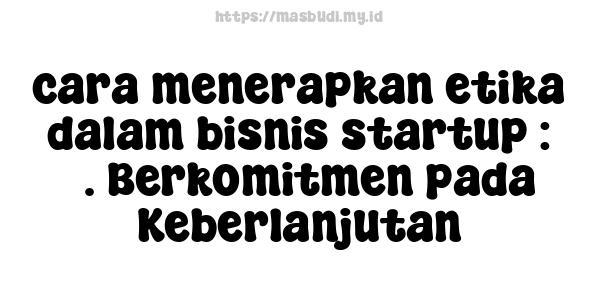 cara menerapkan etika dalam bisnis startup : 5. Berkomitmen pada Keberlanjutan