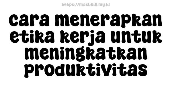 cara menerapkan etika kerja untuk meningkatkan produktivitas