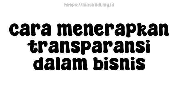 cara menerapkan transparansi dalam bisnis