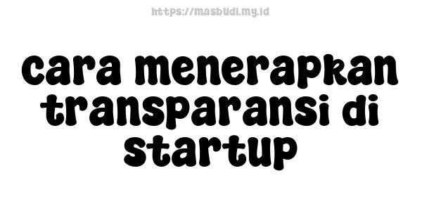 cara menerapkan transparansi di startup