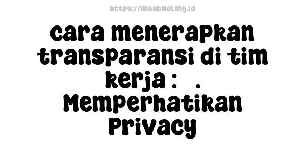 cara menerapkan transparansi di tim kerja : 5. Memperhatikan Privacy