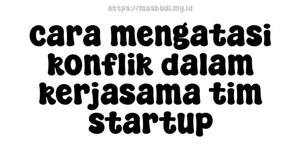 cara mengatasi konflik dalam kerjasama tim startup