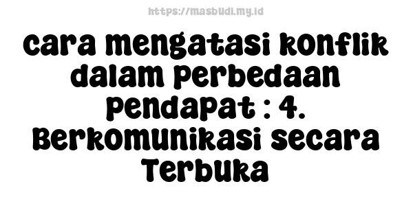 cara mengatasi konflik dalam perbedaan pendapat : 4. Berkomunikasi secara Terbuka