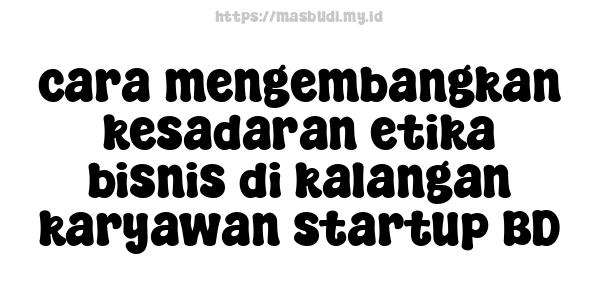 cara mengembangkan kesadaran etika bisnis di kalangan karyawan startup BD