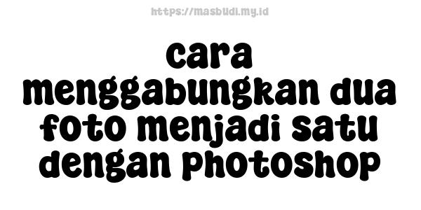 cara menggabungkan dua foto menjadi satu dengan photoshop