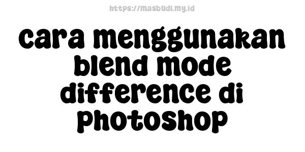 cara menggunakan blend mode difference di photoshop