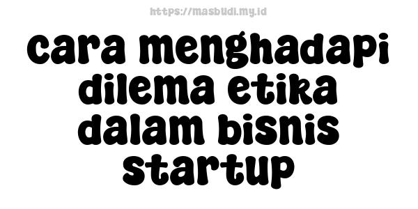 cara menghadapi dilema etika dalam bisnis startup