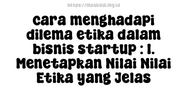 cara menghadapi dilema etika dalam bisnis startup : 1. Menetapkan Nilai-Nilai Etika yang Jelas