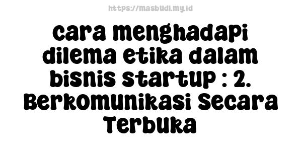 cara menghadapi dilema etika dalam bisnis startup : 2. Berkomunikasi Secara Terbuka