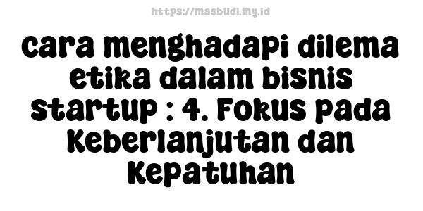 cara menghadapi dilema etika dalam bisnis startup : 4. Fokus pada Keberlanjutan dan Kepatuhan