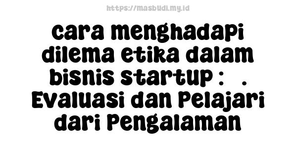 cara menghadapi dilema etika dalam bisnis startup : 5. Evaluasi dan Pelajari dari Pengalaman