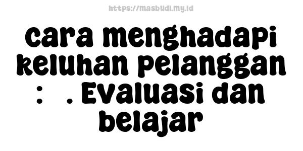 cara menghadapi keluhan pelanggan : 5. Evaluasi dan belajar