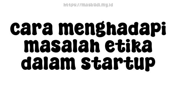 cara menghadapi masalah etika dalam startup