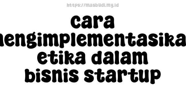 cara mengimplementasikan etika dalam bisnis startup