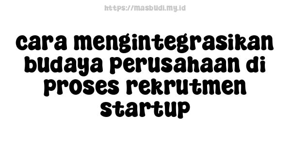 cara mengintegrasikan budaya perusahaan di proses rekrutmen startup