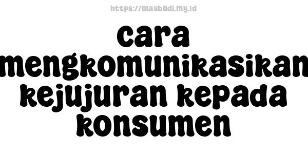 cara mengkomunikasikan kejujuran kepada konsumen