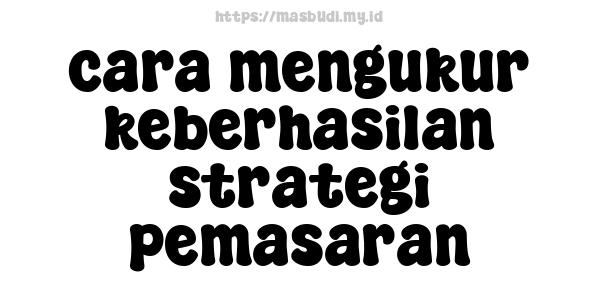 cara mengukur keberhasilan strategi pemasaran