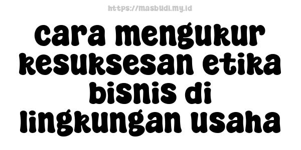 cara mengukur kesuksesan etika bisnis di lingkungan usaha