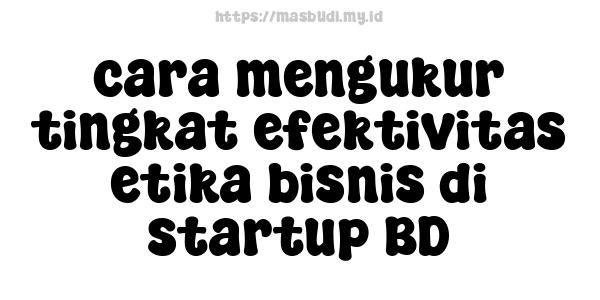 cara mengukur tingkat efektivitas etika bisnis di startup BD