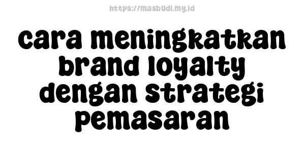 cara meningkatkan brand loyalty dengan strategi pemasaran