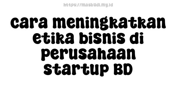 cara meningkatkan etika bisnis di perusahaan startup BD