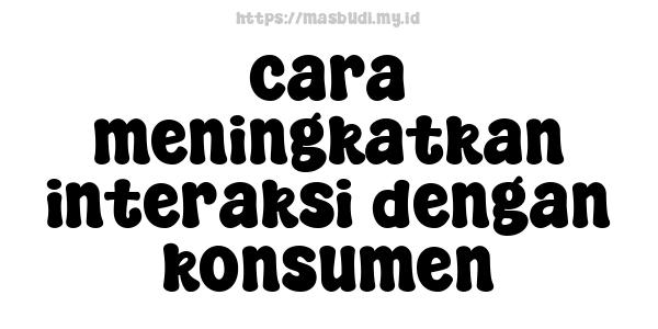 cara meningkatkan interaksi dengan konsumen