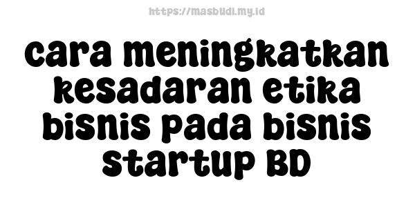 cara meningkatkan kesadaran etika bisnis pada bisnis startup BD