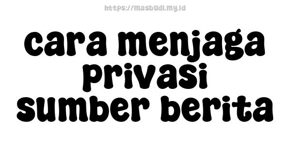 cara menjaga privasi sumber berita