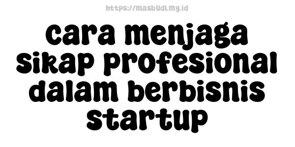 cara menjaga sikap profesional dalam berbisnis startup