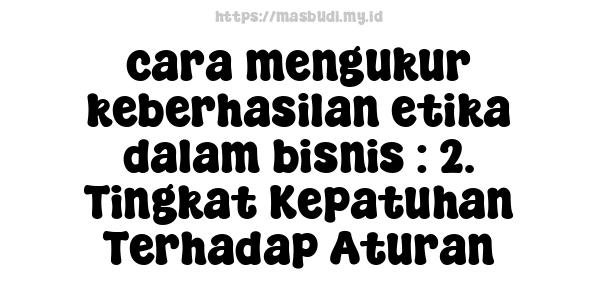 cara-mengukur-keberhasilan-etika-dalam-bisnis : 2. Tingkat Kepatuhan Terhadap Aturan