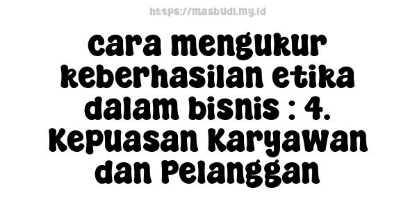 cara-mengukur-keberhasilan-etika-dalam-bisnis : 4. Kepuasan Karyawan dan Pelanggan