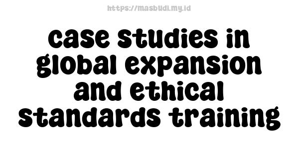 case studies in global expansion and ethical standards training