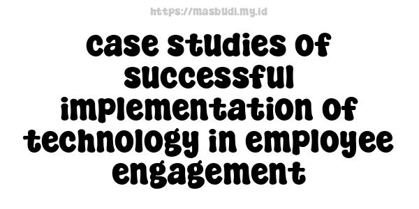 case studies of successful implementation of technology in employee engagement