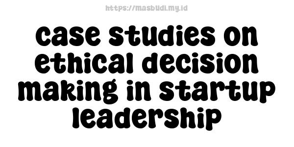 case studies on ethical decision-making in startup leadership