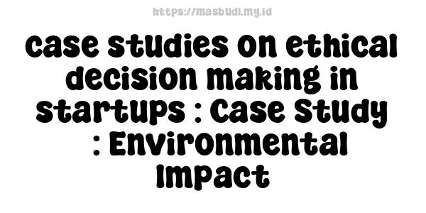 case studies on ethical decision-making in startups : Case Study 3: Environmental Impact